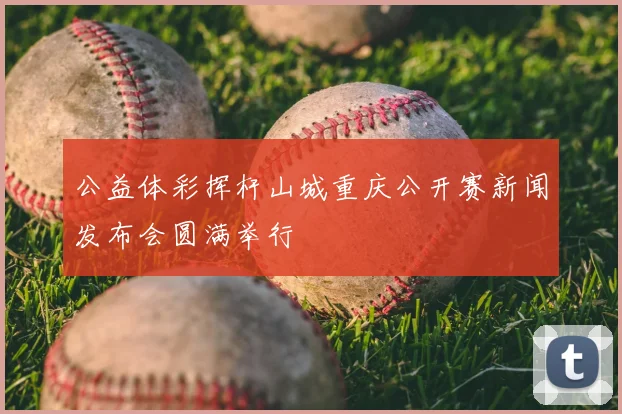 公益体彩挥杆山城重庆公开赛新闻发布会圆满举行