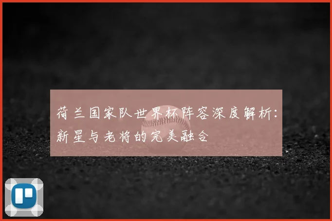 荷兰国家队世界杯阵容深度解析：新星与老将的完美融合
