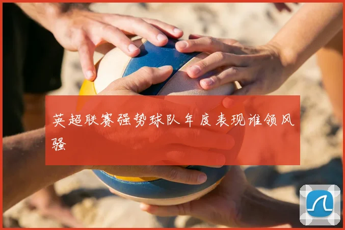英超联赛强势球队年度表现谁领风骚