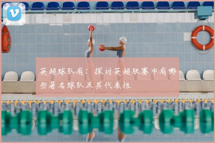 英超球队有：探讨英超联赛中有哪些著名球队及其代表性