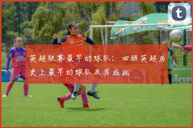 英超联赛最早的球队：回顾英超历史上最早的球队及其成就