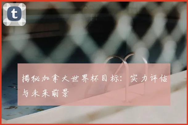 揭秘加拿大世界杯目标：实力评估与未来前景