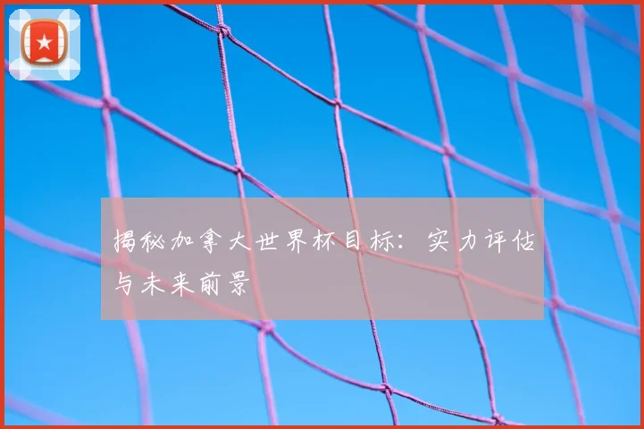 揭秘加拿大世界杯目标：实力评估与未来前景