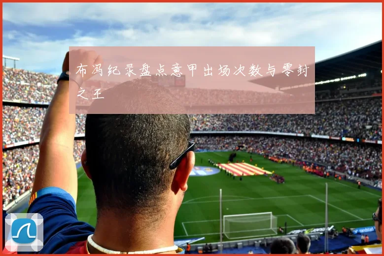 布冯纪录盘点意甲出场次数与零封之王